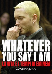 Cover Whatever you say I am eminem - La vita e i tempi di Eminem