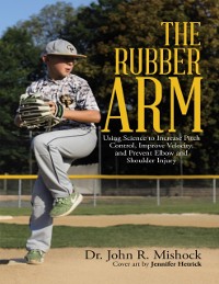 Cover Rubber Arm: Using Science to Increase Pitch Control, Improve Velocity, and Prevent Elbow and Shoulder Injury
