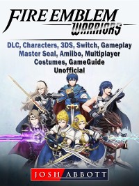 Cover Fire Emblem Warriors, DLC, Characters, 3DS, Switch, Gameplay, Master Seal, Amiibo, Multiplayer, Costumes, Game Guide Unofficial