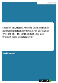 Cover Spanien in Amerika. Welche ökonomischen Interessen hatten die Spanier in der Neuen Welt im 16. - 18. Jahrhundert und wie wurden diese durchgesetzt?