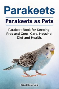 Cover Parakeets. Parakeets as Pets. Parakeet Book for Keeping, Pros and Cons, Care, Housing, Diet and Health.