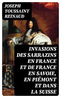 Cover Invasions des Sarrazins en France et de France en Savoie, en Piémont et dans la Suisse