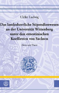 Cover Das landesherrliche Stipendienwesen an der Universität Wittenberg unter den ernestinischen Kurfürsten von Sachsen