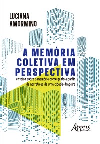 Cover A Memória Coletiva em Perspectiva: Ensaios Sobre a Memória Como Gesto a Partir de Narrativas de Uma Cidade-Trapeira