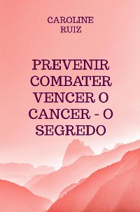 Cover Prevenir Combater Vencer o Cancer - O Segredo