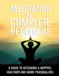 Cover Meditation for Complete Beginners - A Guide to Becoming a Happier, Healthier and More Peaceful You