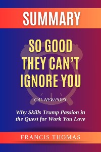 Cover Summary of So Good They Can’t Ignore You by Cal Newport:Why Skills Trump Passion in the Quest for Work You Love