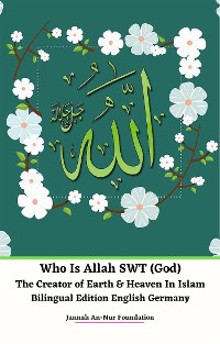 Cover Who Is Allah SWT (God) The Creator of Earth & Heaven In Islam Bilingual Edition English Germany