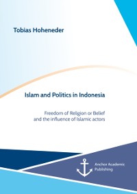 Cover Islam and Politics in Indonesia. Freedom of Religion or Belief and the influence of Islamic actors