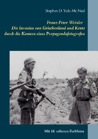 Cover Franz-Peter Weixler - Die Invasion von Griechenland und Kreta durch die Kamera eines Propagandafotografen