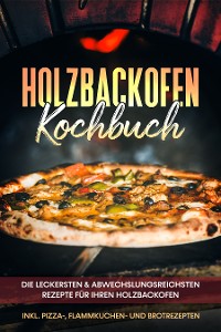 Cover Holzbackofen Kochbuch: Die leckersten & abwechslungsreichsten Rezepte für Ihren Holzbackofen – inkl. Pizza-, Flammkuchen- und Brotrezepten