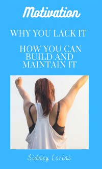 Cover Motivation; Why You Lack it How You Can Build and Maintain it