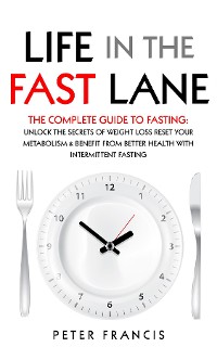 Cover Life in the Fast Lane  The Complete Guide to Fasting. Unlock the Secrets of Weight Loss, Reset Your Metabolism and Benefit from Better Health with Intermittent Fasting