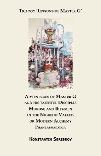 Cover Adventures of Master G and his faithful Disciples Morose and Bitumen in the Nigredo Valley, or Modern Alchemy. Phantasmagoria