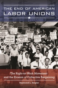 Cover End of American Labor Unions: The Right-to-Work Movement and the Erosion of Collective Bargaining
