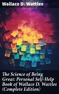 Cover The Science of Being Great: Personal Self-Help Book of Wallace D. Wattles (Complete Edition)