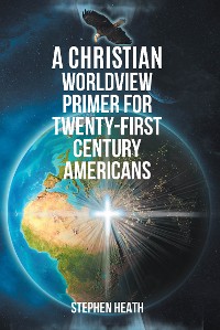 Cover A Christian Worldview Primer for Twenty-First-Century Americans