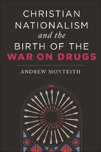 Cover Christian Nationalism and the Birth of the War on Drugs