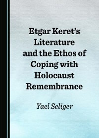 Cover Etgar Keret's Literature and the Ethos of Coping with Holocaust Remembrance