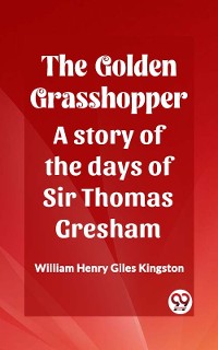 Cover The Golden Grasshopper A story of the days of Sir Thomas Gresham