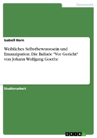 Cover Weibliches Selbstbewusstsein und Emanzipation. Die Ballade "Vor Gericht" von Johann Wolfgang Goethe