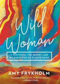 Cover Wild Woman: A Footnote, the Desert, and My Quest for an Elusive Saint