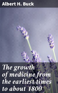 Cover The growth of medicine from the earliest times to about 1800