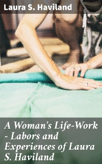 Cover A Woman's Life-Work — Labors and Experiences of Laura S. Haviland