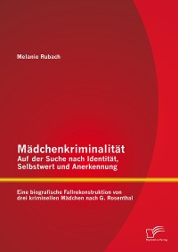 Cover Mädchenkriminalität - Auf der Suche nach Identität, Selbstwert und Anerkennung: Eine biografische Fallrekonstruktion von drei kriminellen Mädchen nach G. Rosenthal
