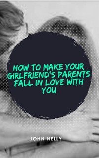 Cover How to Make Your Girlfriend's Parent Fall in Love With You - John Nelly