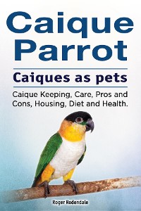 Cover Caique parrot. Caiques as pets. Caique Keeping, Care, Pros and Cons, Housing, Diet and Health.