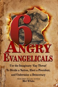 Cover Six Angry Evangelicals Use the Imaginary &quote;Gay Threat&quote; to: Divide a Nation, Elect a President, and Undermine a Democracy