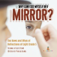 Cover Why Can I See Myself in a Mirror? : The Hows and Whys of Reflections of Light Grade 5 | Science of Light Book | Children's Physics Books