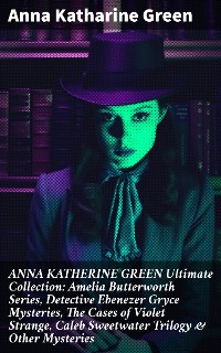 Cover ANNA KATHERINE GREEN Ultimate Collection: Amelia Butterworth Series, Detective Ebenezer Gryce Mysteries, The Cases of Violet Strange, Caleb Sweetwater Trilogy & Other Mysteries