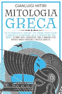 Cover MITOLOGIA GRECA; Un Affascinante Viaggio tra Storie Incantevoli e Racconti Leggendari alla Scoperta dei Miti Greci. Scopri Miti, Leggende, Dei e Mostri che hanno Reso Grande l'Antica Grecia