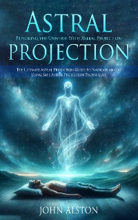 Cover Astral Projection: Exploring the Universe With Astral Projection (The Ultimate Astral Projection Guide to Navigate an Obe Using Safe Astral Projection Techniques)