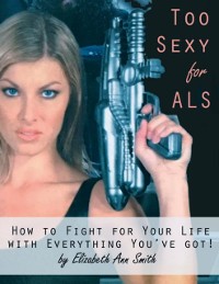 Cover Too Sexy for ALS: How to Fight for Your Life With Everything You've Got!
