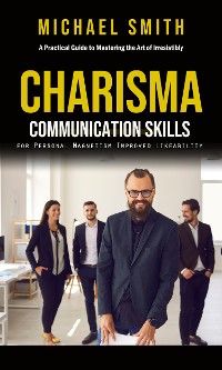 Cover Charisma: A Practical Guide to Mastering the Art of Irresistibly (Communication Skills for Personal Magnetism, Improved Likeability)