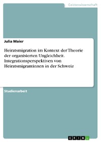 Cover Heiratsmigration im Kontext der Theorie der organisierten Ungleichheit. Integrationsperspektiven von Heiratsmigrantinnen in der Schweiz