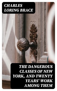 Cover The Dangerous Classes of New York, and Twenty Years' Work Among Them