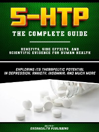 Cover 5-HTP - The Complete Guide - Exploring Its Therapeutic Potential In Depression, Anxiety, Insomnia, And Much More - Benefits, Side Effects, And Scientific Evidence For Human Health