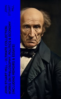 Cover JOHN STUART MILL - Ultimate Collection: Works on Philosophy, Politics & Economy (Including Memoirs & Essays)
