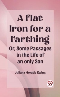 Cover Flat Iron for a Farthing Or, Some Passages in the Life of an only Son