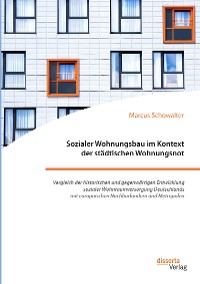 Cover Sozialer Wohnungsbau im Kontext der städtischen Wohnungsnot. Vergleich der historischen und gegenwärtigen Entwicklung sozialer Wohnraumversorgung Deutschlands mit europäischen Nachbarländern und Metropolen