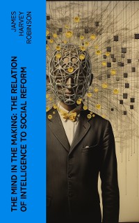 Cover The Mind in the Making: The Relation of Intelligence to Social Reform