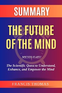 Cover Summary of The Future of the Mind by Michio Kaku:The Scientific Quest to Understand, Enhance, and Empower the Mind