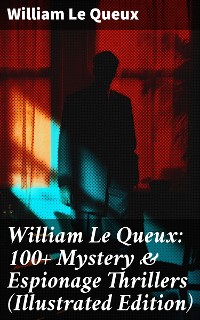 Cover William Le Queux: 100+ Mystery & Espionage Thrillers (Illustrated Edition)
