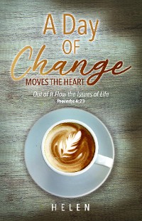 Cover A Day of Change Moves the Heart: Out of It Flow the Issues of Life, Proverbs 4