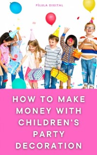 Cover How to Make Money with Children's Party Decoration