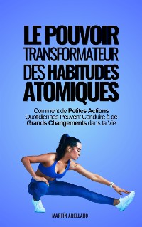 Cover Le Pouvoir Transformateur des Habitudes Atomiques : Comment de Petites Actions Quotidiennes Peuvent Conduire à de Grands Changements dans ta Vie